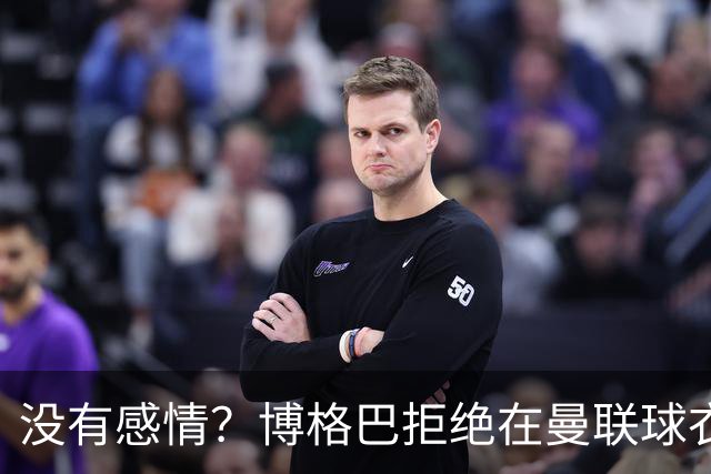 没有感情？博格巴拒绝在曼联球衣上签名